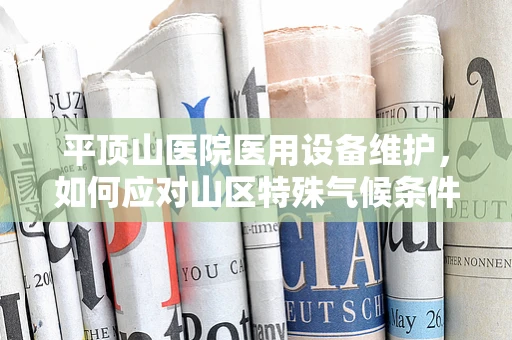平顶山医院医用设备维护，如何应对山区特殊气候条件下的挑战？