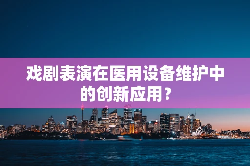 戏剧表演在医用设备维护中的创新应用？