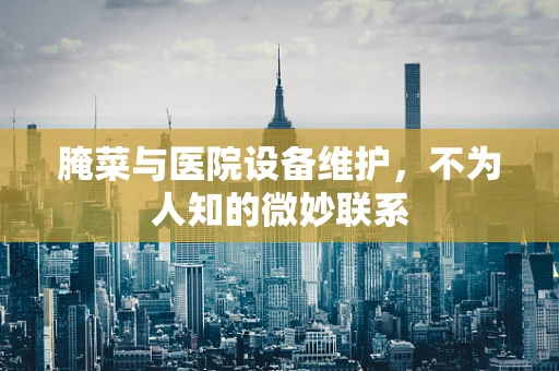 腌菜与医院设备维护，不为人知的微妙联系