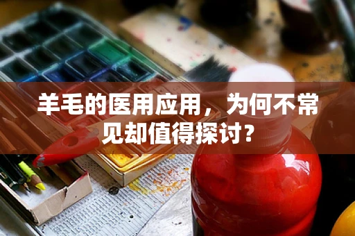 羊毛的医用应用，为何不常见却值得探讨？