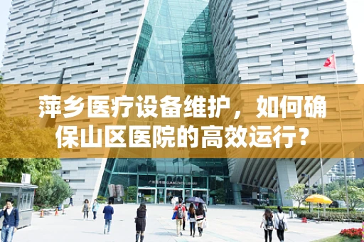 萍乡医疗设备维护，如何确保山区医院的高效运行？