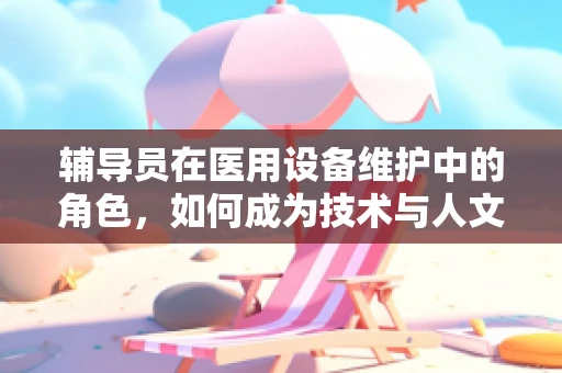 辅导员在医用设备维护中的角色，如何成为技术与人文的桥梁？