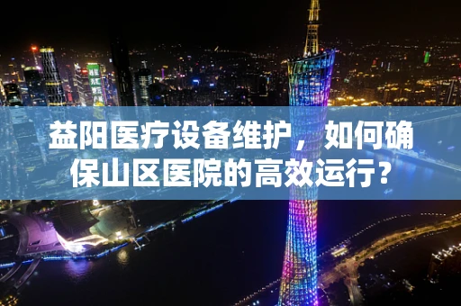 益阳医疗设备维护，如何确保山区医院的高效运行？