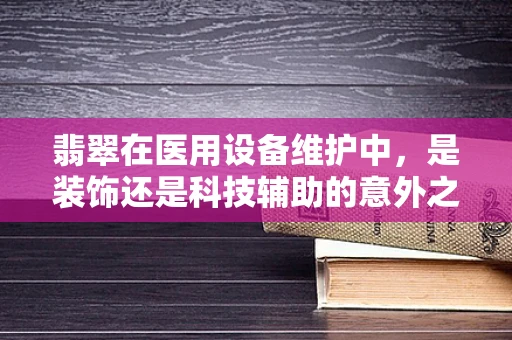 翡翠在医用设备维护中，是装饰还是科技辅助的意外之选？