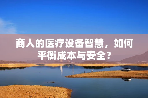 商人的医疗设备智慧，如何平衡成本与安全？