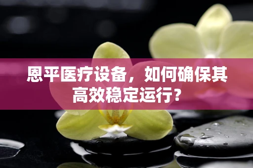 恩平医疗设备，如何确保其高效稳定运行？