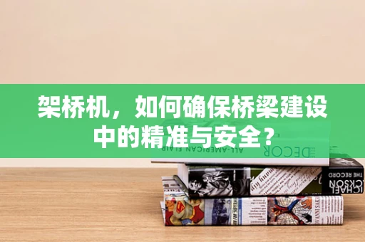 架桥机，如何确保桥梁建设中的精准与安全？