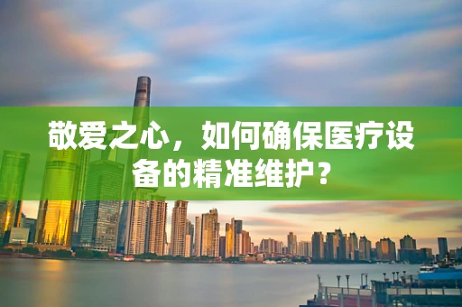 敬爱之心，如何确保医疗设备的精准维护？