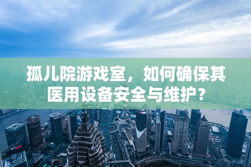 孤儿院游戏室，如何确保其医用设备安全与维护？