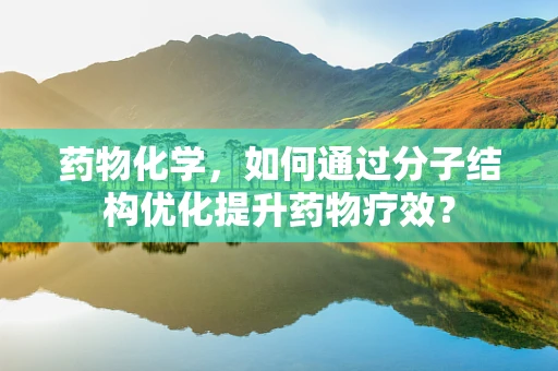 药物化学，如何通过分子结构优化提升药物疗效？
