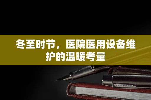 冬至时节，医院医用设备维护的温暖考量