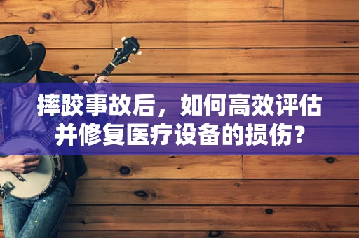 摔跤事故后，如何高效评估并修复医疗设备的损伤？