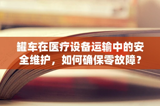 罐车在医疗设备运输中的安全维护，如何确保零故障？
