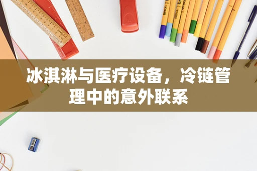 冰淇淋与医疗设备，冷链管理中的意外联系
