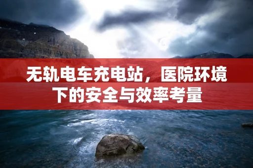 无轨电车充电站，医院环境下的安全与效率考量