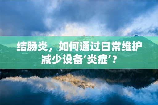 结肠炎，如何通过日常维护减少设备‘炎症’？