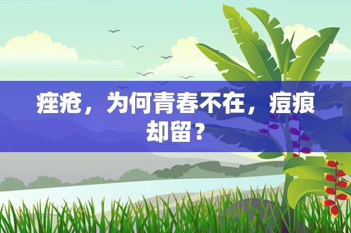 痤疮，为何青春不在，痘痕却留？