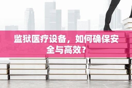 监狱医疗设备，如何确保安全与高效？