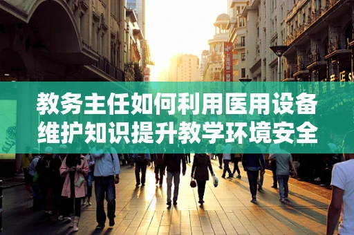 教务主任如何利用医用设备维护知识提升教学环境安全？