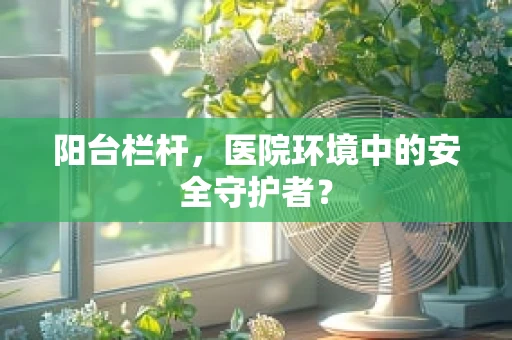 阳台栏杆，医院环境中的安全守护者？