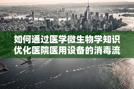 如何通过医学微生物学知识优化医院医用设备的消毒流程？