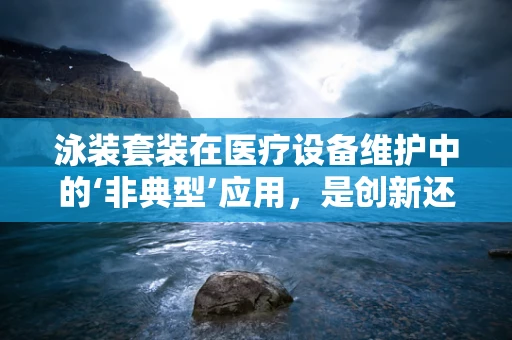 泳装套装在医疗设备维护中的‘非典型’应用，是创新还是误用？