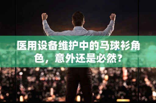 医用设备维护中的马球衫角色，意外还是必然？