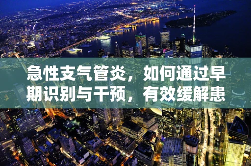 急性支气管炎，如何通过早期识别与干预，有效缓解患者症状？