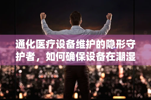 通化医疗设备维护的隐形守护者，如何确保设备在潮湿环境下的稳定运行？