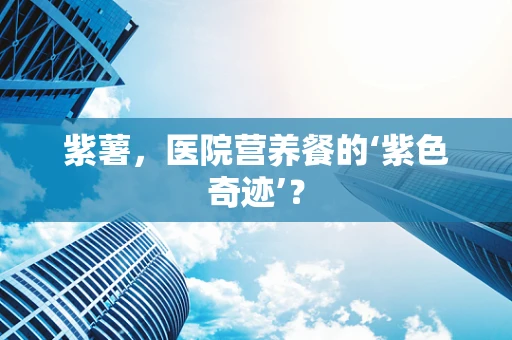 紫薯，医院营养餐的‘紫色奇迹’？