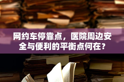 网约车停靠点，医院周边安全与便利的平衡点何在？