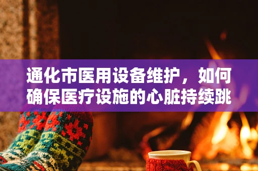 通化市医用设备维护，如何确保医疗设施的心脏持续跳动？