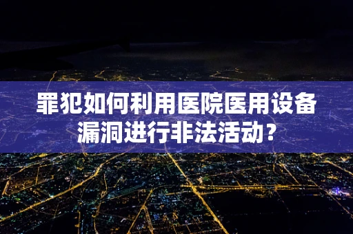 罪犯如何利用医院医用设备漏洞进行非法活动？