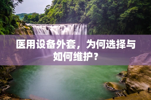 医用设备外套，为何选择与如何维护？