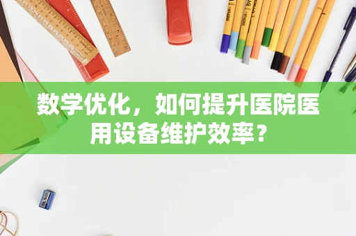 数学优化，如何提升医院医用设备维护效率？