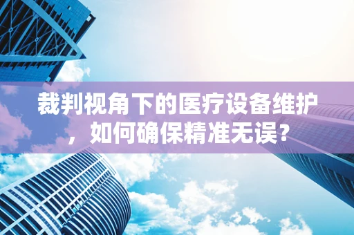 裁判视角下的医疗设备维护，如何确保精准无误？