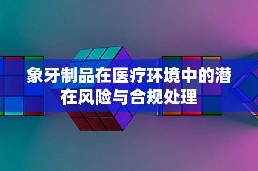 象牙制品在医疗环境中的潜在风险与合规处理