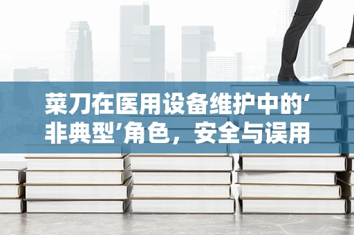 菜刀在医用设备维护中的‘非典型’角色，安全与误用的界限