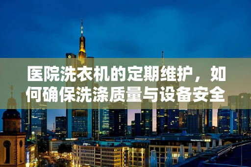 医院洗衣机的定期维护，如何确保洗涤质量与设备安全？