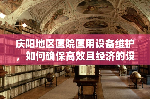庆阳地区医院医用设备维护，如何确保高效且经济的设备运行？