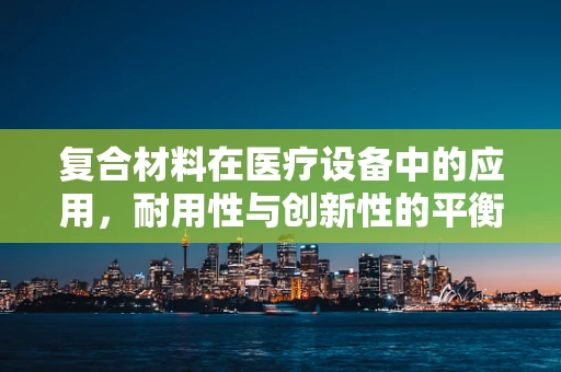 复合材料在医疗设备中的应用，耐用性与创新性的平衡点在哪里？