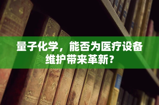 量子化学，能否为医疗设备维护带来革新？