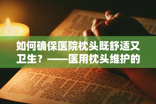 如何确保医院枕头既舒适又卫生？——医用枕头维护的细节艺术