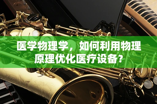 医学物理学，如何利用物理原理优化医疗设备？