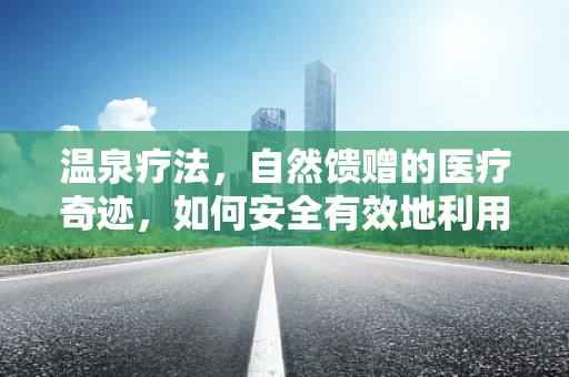 温泉疗法，自然馈赠的医疗奇迹，如何安全有效地利用？
