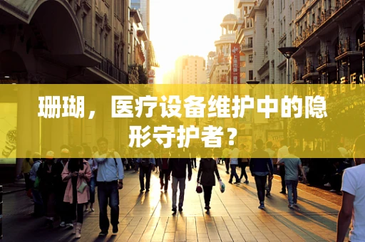 珊瑚，医疗设备维护中的隐形守护者？
