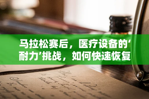 马拉松赛后，医疗设备的‘耐力’挑战，如何快速恢复与高效维护？