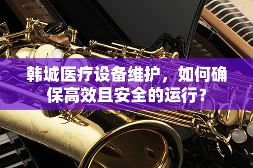 韩城医疗设备维护，如何确保高效且安全的运行？