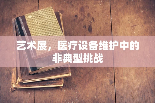 艺术展，医疗设备维护中的非典型挑战