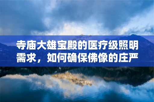 寺庙大雄宝殿的医疗级照明需求，如何确保佛像的庄严与信众的视力健康？